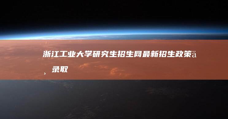 浙江工业大学研究生招生网：最新招生政策与录取信息查询指南